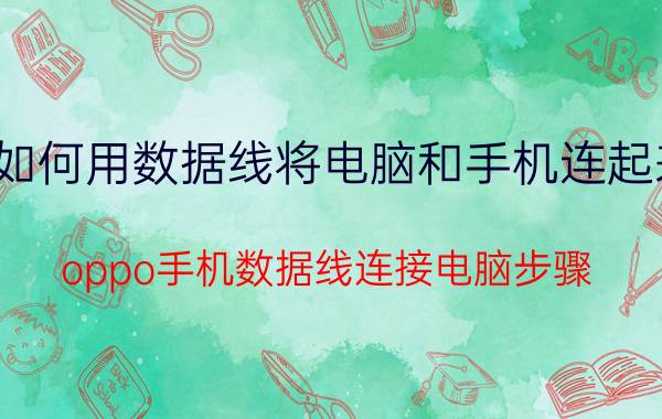 如何用数据线将电脑和手机连起来 oppo手机数据线连接电脑步骤？